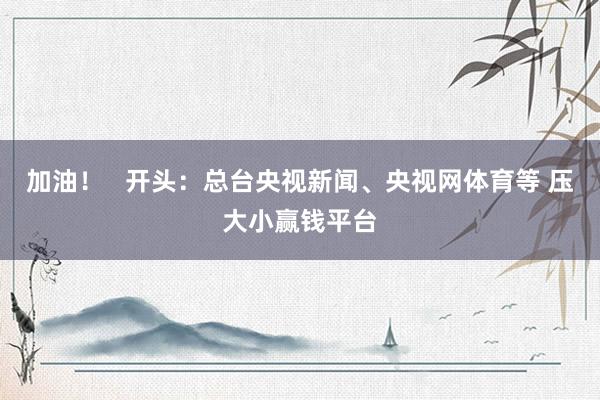 加油！   开头：总台央视新闻、央视网体育等 压大小赢钱平台