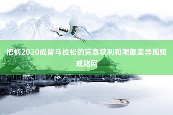 把柄2020成皆马拉松的完赛获利和限额差异规矩戒赌网