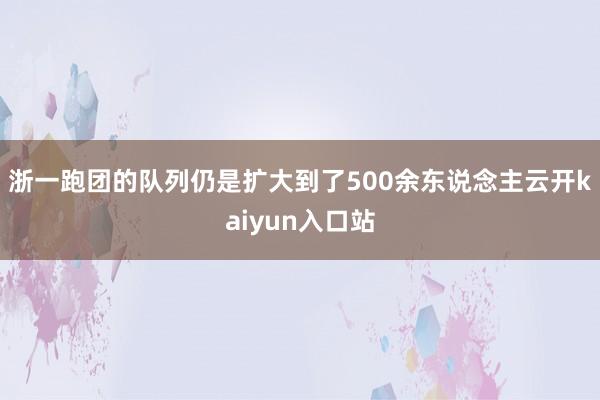 浙一跑团的队列仍是扩大到了500余东说念主云开kaiyun入口站