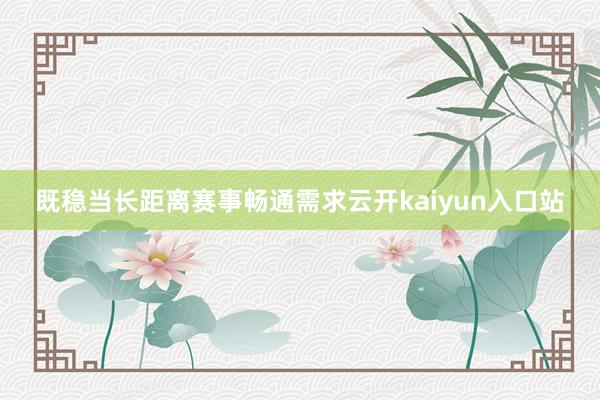 既稳当长距离赛事畅通需求云开kaiyun入口站