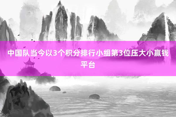 中国队当今以3个积分排行小组第3位压大小赢钱平台