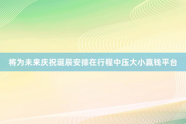 将为未来庆祝诞辰安排在行程中压大小赢钱平台