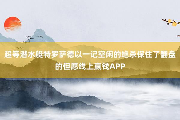 超等潜水艇特罗萨德以一记空闲的绝杀保住了翻盘的但愿线上赢钱APP