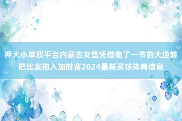 押大小单双平台内蒙古女篮凭借临了一节的大逆转把比赛拖入加时赛2024最新买球体育信息