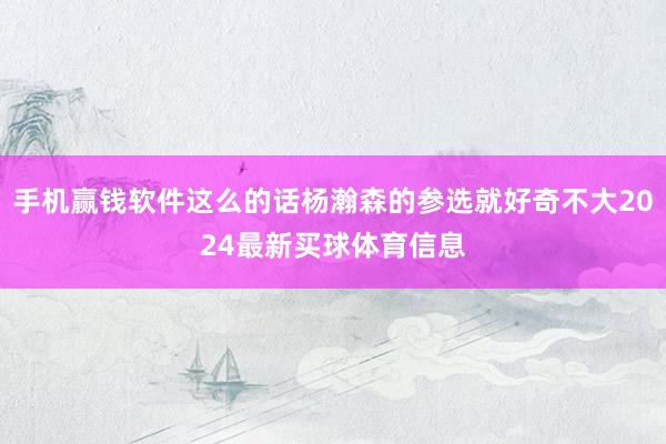 手机赢钱软件这么的话杨瀚森的参选就好奇不大2024最新买球体育信息