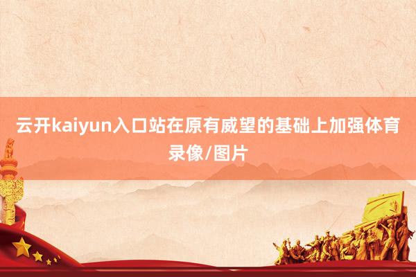 云开kaiyun入口站在原有威望的基础上加强体育录像/图片