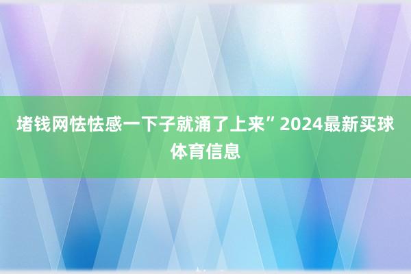 堵钱网怯怯感一下子就涌了上来”2024最新买球体育信息