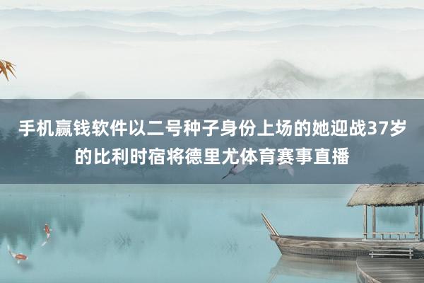 手机赢钱软件以二号种子身份上场的她迎战37岁的比利时宿将德里尤体育赛事直播