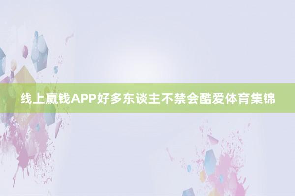 线上赢钱APP好多东谈主不禁会酷爱体育集锦