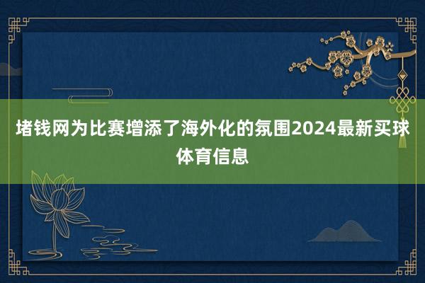 堵钱网为比赛增添了海外化的氛围2024最新买球体育信息