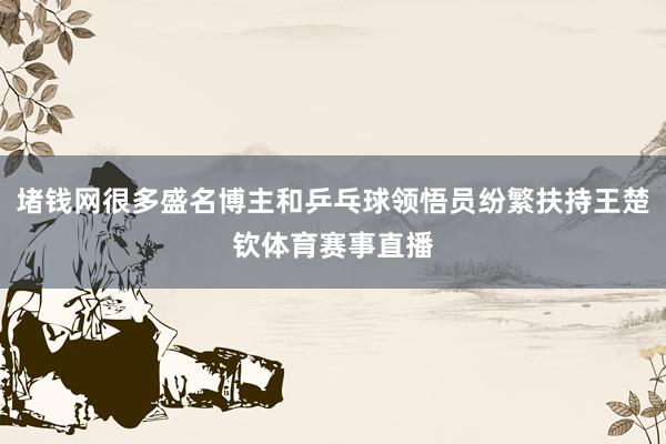 堵钱网很多盛名博主和乒乓球领悟员纷繁扶持王楚钦体育赛事直播