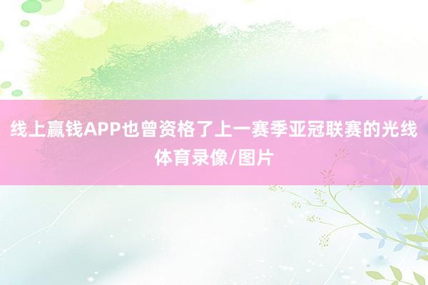 线上赢钱APP也曾资格了上一赛季亚冠联赛的光线体育录像/图片