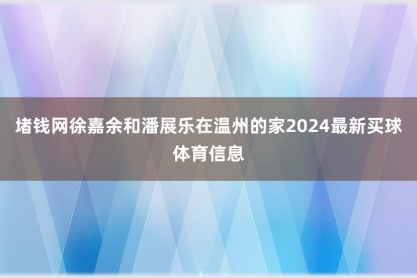 堵钱网徐嘉余和潘展乐在温州的家2024最新买球体育信息