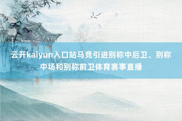 云开kaiyun入口站马竞引进别称中后卫、别称中场和别称前卫体育赛事直播