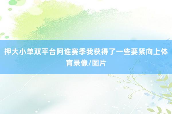 押大小单双平台阿谁赛季我获得了一些要紧向上体育录像/图片