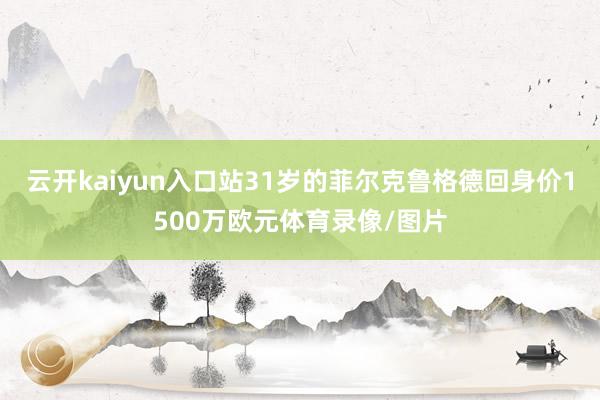 云开kaiyun入口站31岁的菲尔克鲁格德回身价1500万欧元体育录像/图片