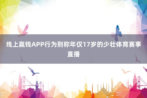 线上赢钱APP行为别称年仅17岁的少壮体育赛事直播