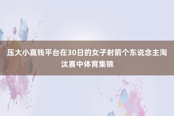 压大小赢钱平台在30日的女子射箭个东说念主淘汰赛中体育集锦