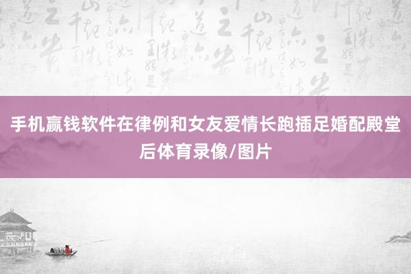 手机赢钱软件在律例和女友爱情长跑插足婚配殿堂后体育录像/图片