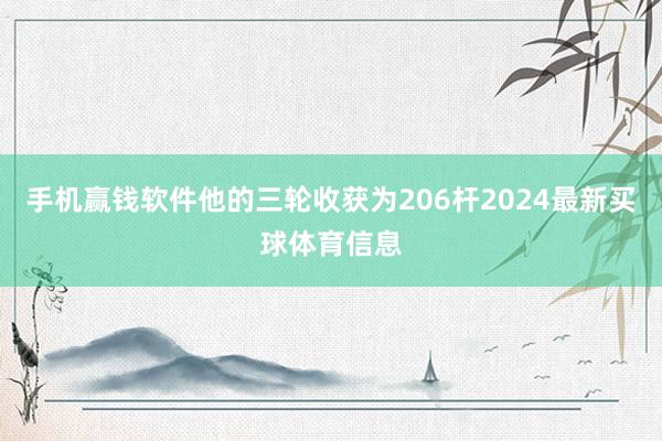 手机赢钱软件他的三轮收获为206杆2024最新买球体育信息