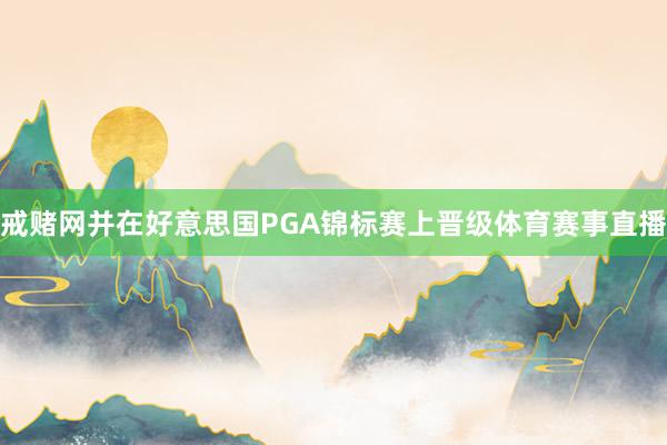 戒赌网并在好意思国PGA锦标赛上晋级体育赛事直播