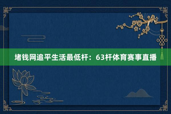 堵钱网追平生活最低杆：63杆体育赛事直播