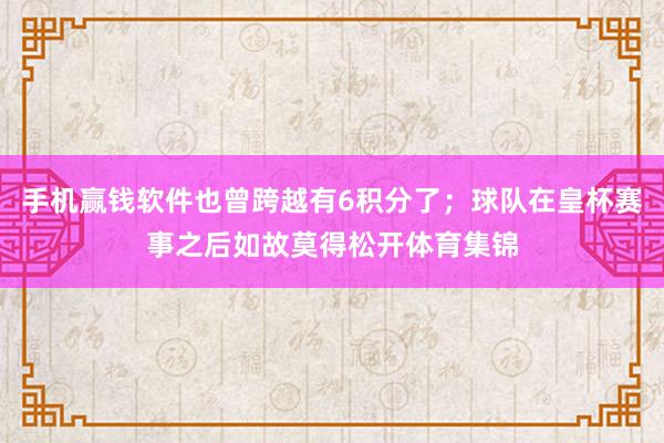 手机赢钱软件也曾跨越有6积分了；球队在皇杯赛事之后如故莫得松开体育集锦