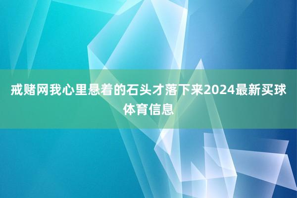 戒赌网我心里悬着的石头才落下来2024最新买球体育信息