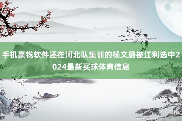 手机赢钱软件还在河北队集训的杨文璐被江利选中2024最新买球体育信息