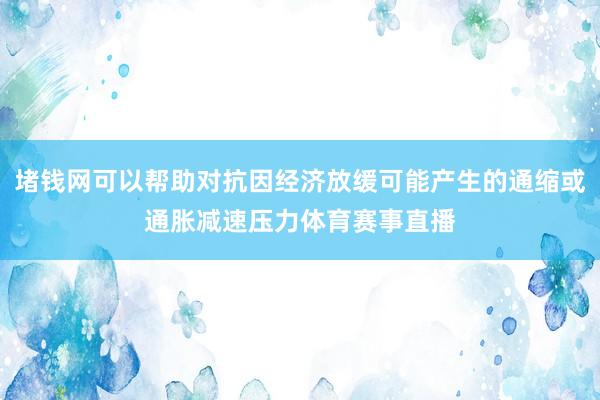 堵钱网可以帮助对抗因经济放缓可能产生的通缩或通胀减速压力体育赛事直播