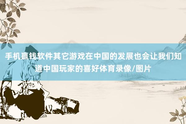 手机赢钱软件其它游戏在中国的发展也会让我们知道中国玩家的喜好体育录像/图片