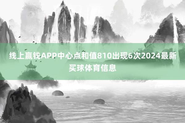 线上赢钱APP中心点和值810出现6次2024最新买球体育信息