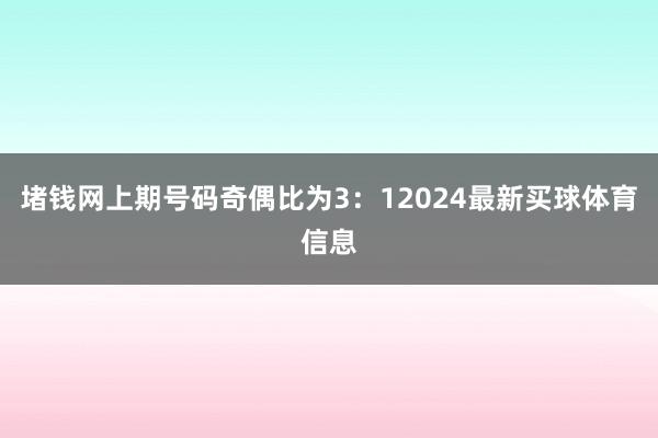 堵钱网上期号码奇偶比为3：12024最新买球体育信息