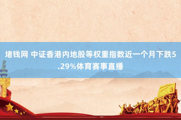 堵钱网 中证香港内地股等权重指数近一个月下跌5.29%体育赛事直播