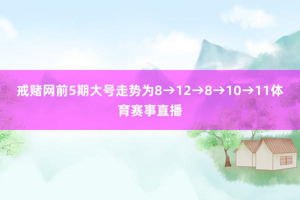 戒赌网前5期大号走势为8→12→8→10→11体育赛事直播