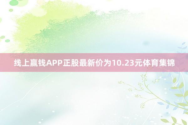 线上赢钱APP正股最新价为10.23元体育集锦