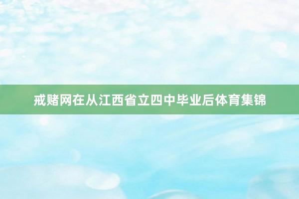 戒赌网在从江西省立四中毕业后体育集锦