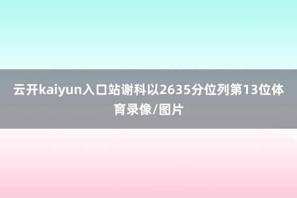 云开kaiyun入口站谢科以2635分位列第13位体育录像/图片