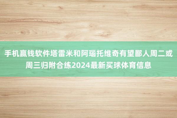 手机赢钱软件塔雷米和阿瑙托维奇有望鄙人周二或周三归附合练2024最新买球体育信息