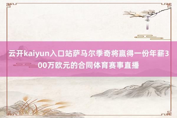 云开kaiyun入口站萨马尔季奇将赢得一份年薪300万欧元的合同体育赛事直播