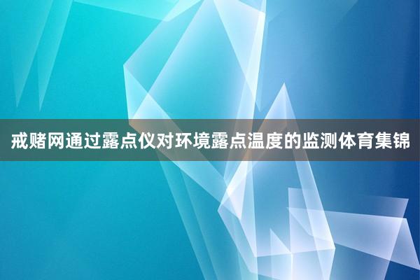 戒赌网通过露点仪对环境露点温度的监测体育集锦