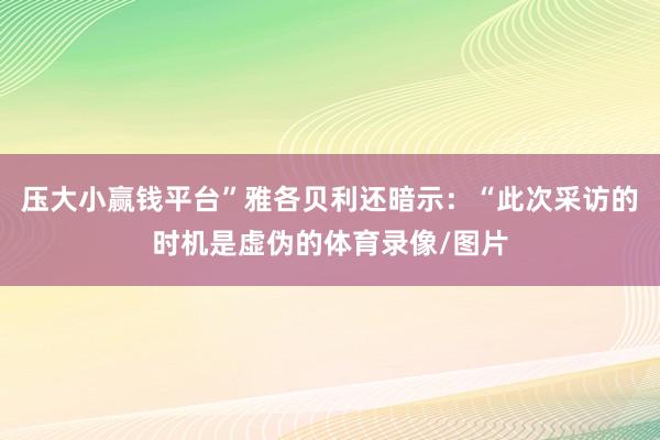 压大小赢钱平台”雅各贝利还暗示：“此次采访的时机是虚伪的体育录像/图片