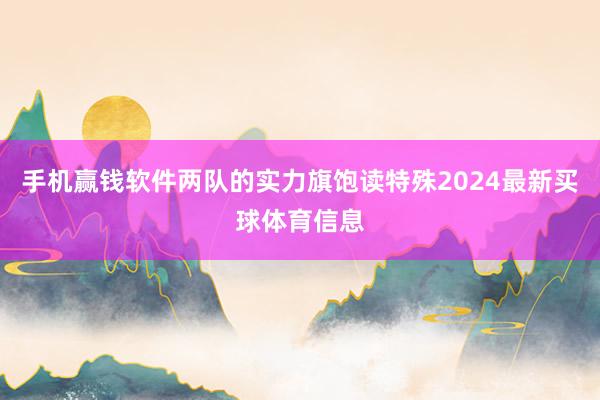 手机赢钱软件两队的实力旗饱读特殊2024最新买球体育信息