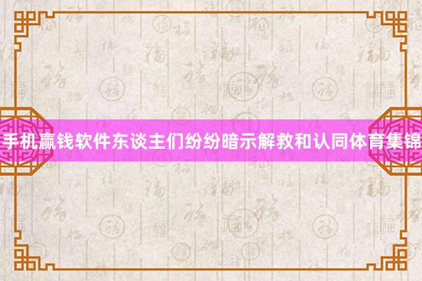 手机赢钱软件东谈主们纷纷暗示解救和认同体育集锦