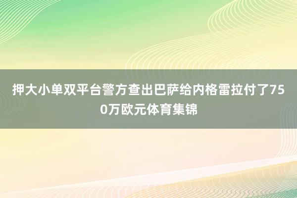 押大小单双平台警方查出巴萨给内格雷拉付了750万欧元体育集锦