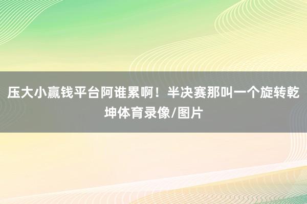 压大小赢钱平台阿谁累啊！半决赛那叫一个旋转乾坤体育录像/图片