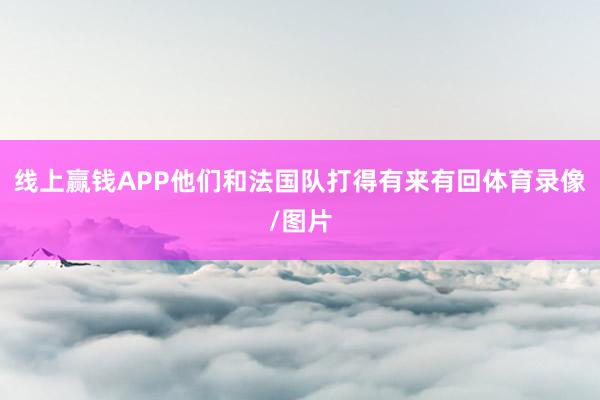 线上赢钱APP他们和法国队打得有来有回体育录像/图片