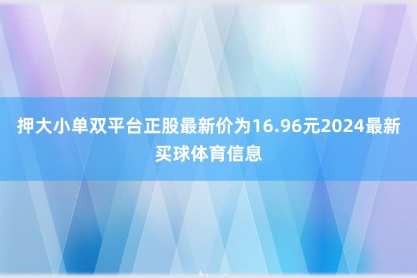 押大小单双平台正股最新价为16.96元2024最新买球体育信息