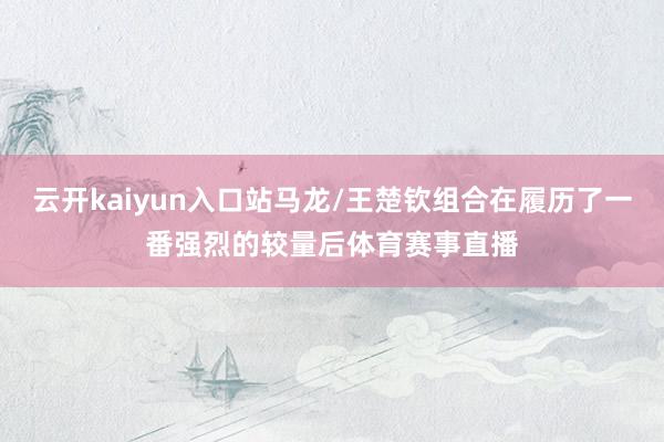 云开kaiyun入口站马龙/王楚钦组合在履历了一番强烈的较量后体育赛事直播