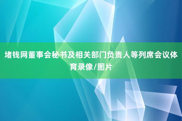 堵钱网董事会秘书及相关部门负责人等列席会议体育录像/图片